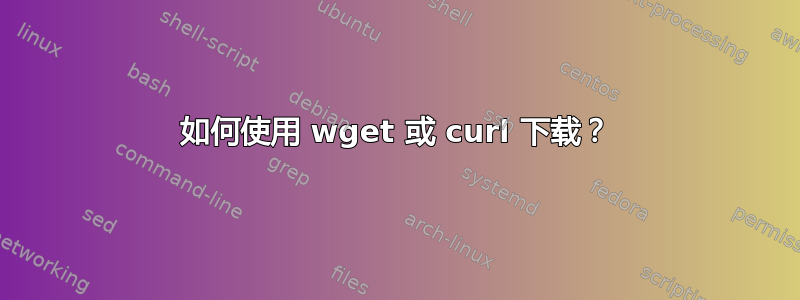 如何使用 wget 或 curl 下载？