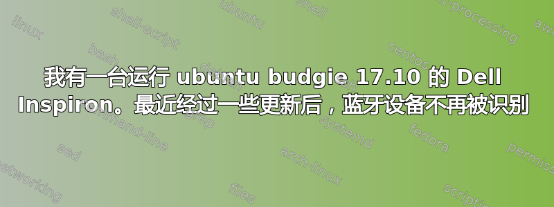 我有一台运行 ubuntu budgie 17.10 的 Dell Inspiron。最近经过一些更新后，蓝牙设备不再被识别