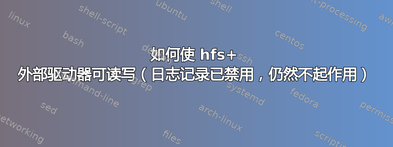 如何使 hfs+ 外部驱动器可读写（日志记录已禁用，仍然不起作用）