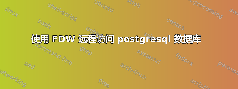 使用 FDW 远程访问 postgresql 数据库 