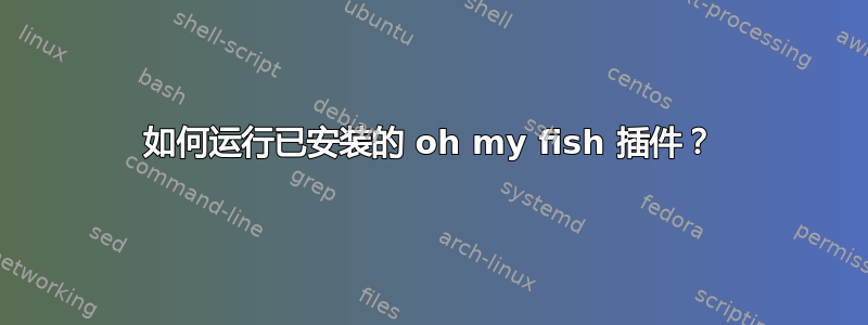 如何运行已安装的 oh my fish 插件？