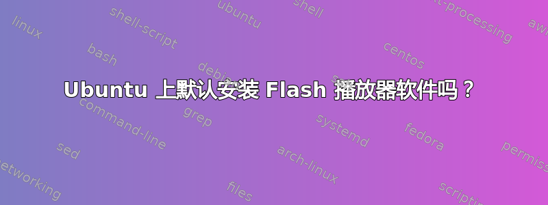 Ubuntu 上默认安装 Flash 播放器软件吗？