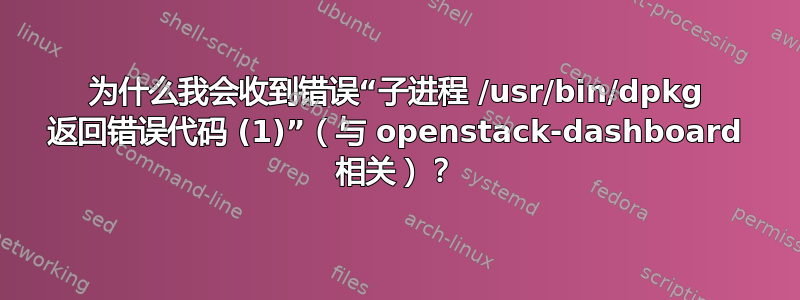 为什么我会收到错误“子进程 /usr/bin/dpkg 返回错误代码 (1)”（与 openstack-dashboard 相关）？