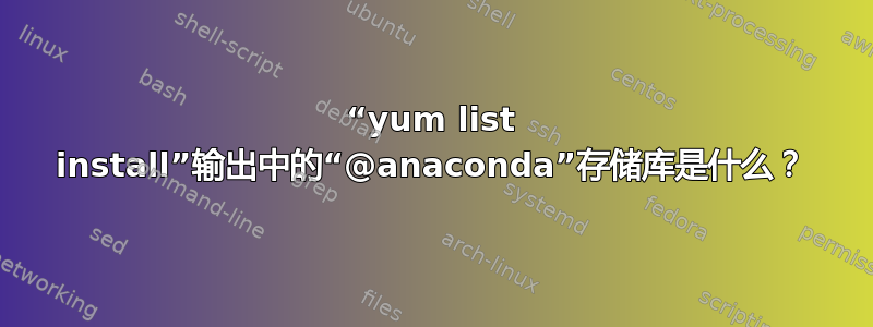 “yum list install”输出中的“@anaconda”存储库是什么？