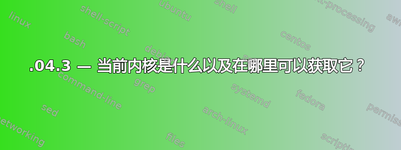 16.04.3 — 当前内核是什么以及在哪里可以获取它？