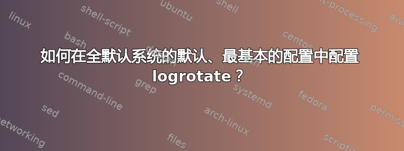 如何在全默认系统的默认、最基本的配置中配置 logrotate？