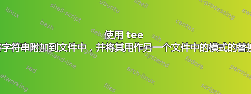 使用 tee 将字符串附加到文件中，并将其用作另一个文件中的模式的替换