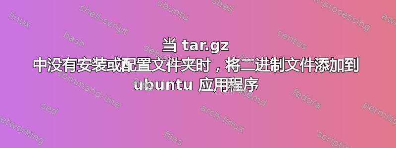 当 tar.gz 中没有安装或配置文件夹时，将二进制文件添加到 ubuntu 应用程序