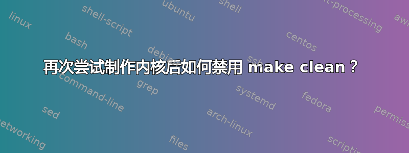 再次尝试制作内核后如何禁用 make clean？