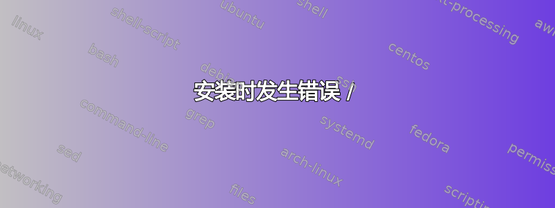 安装时发生错误 /