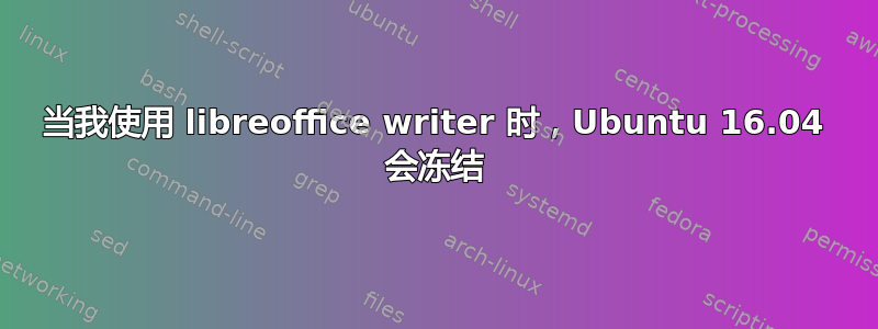 当我使用 libreoffice writer 时，Ubuntu 16.04 会冻结