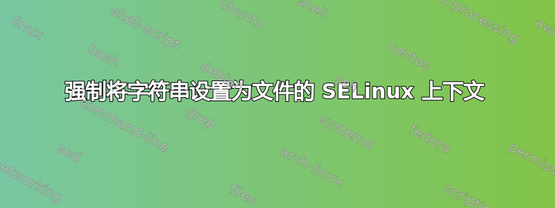 强制将字符串设置为文件的 SELinux 上下文