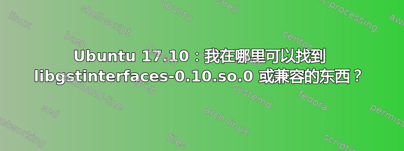 Ubuntu 17.10：我在哪里可以找到 libgstinterfaces-0.10.so.0 或兼容的东西？