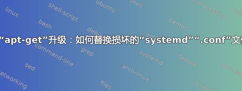 无法“apt-get”升级：如何替换损坏的“systemd”“.conf”文件？