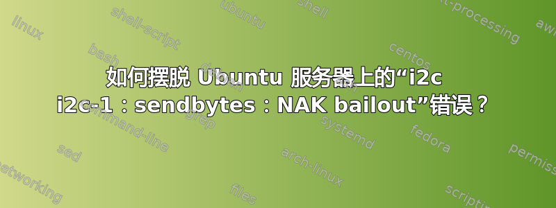 如何摆脱 Ubuntu 服务器上的“i2c i2c-1：sendbytes：NAK bailout”错误？
