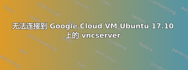 无法连接到 Google Cloud VM Ubuntu 17.10 上的 vncserver