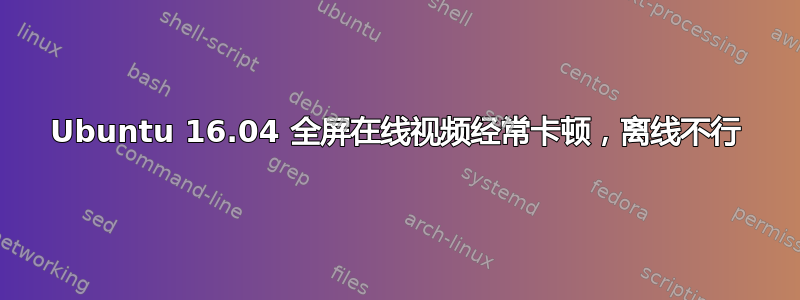 Ubuntu 16.04 全屏在线视频经常卡顿，离线不行