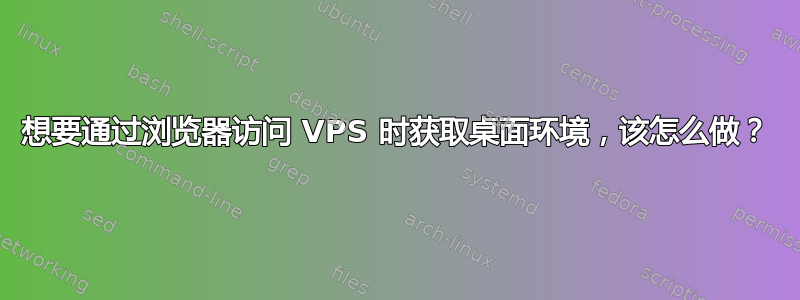 想要通过浏览器访问 VPS 时获取桌面环境，该怎么做？