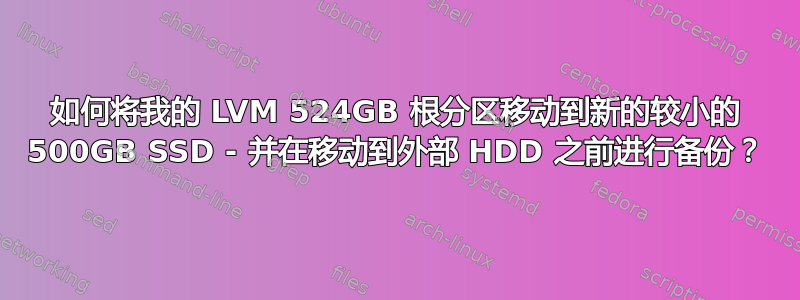 如何将我的 LVM 524GB 根分区移动到新的较小的 500GB SSD - 并在移动到外部 HDD 之前进行备份？