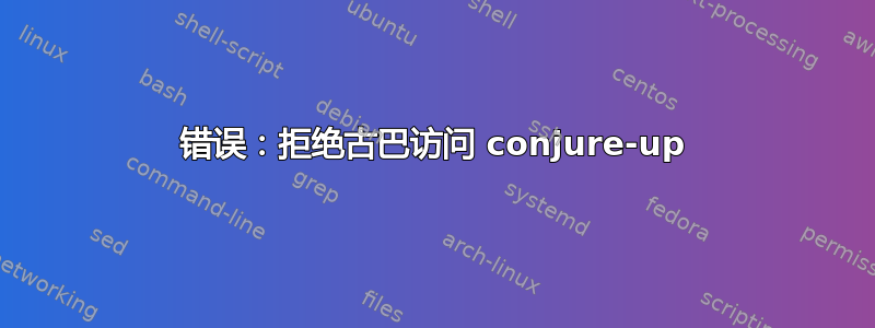 错误：拒绝古巴访问 conjure-up