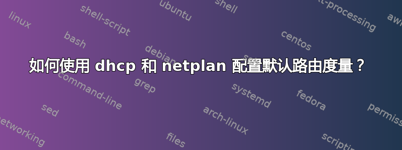 如何使用 dhcp 和 netplan 配置默认路由度量？