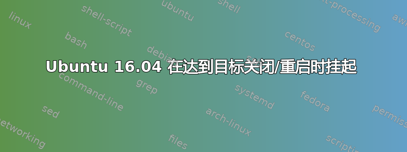 Ubuntu 16.04 在达到目标关闭/重启时挂起