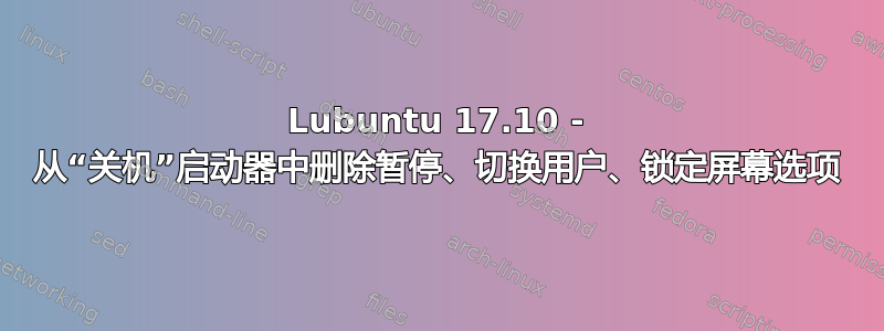 Lubuntu 17.10 - 从“关机”启动器中删除暂停、切换用户、锁定屏幕选项