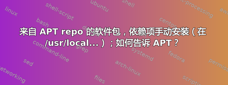 来自 APT repo 的软件包，依赖项手动安装（在 /usr/local...）；如何告诉 APT？