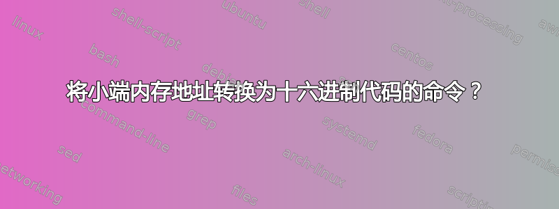 将小端内存地址转换为十六进制代码的命令？