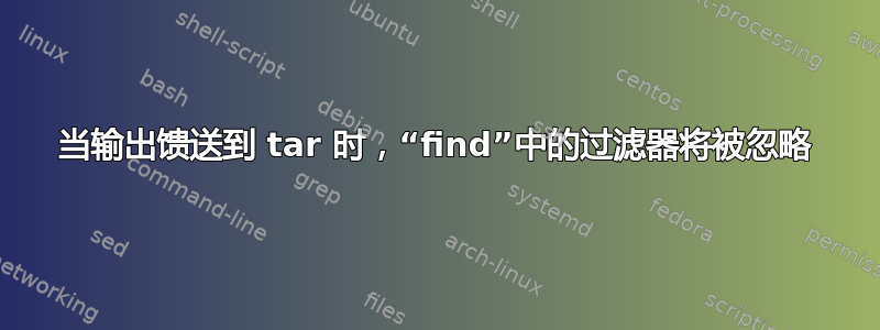 当输出馈送到 tar 时，“find”中的过滤器将被忽略