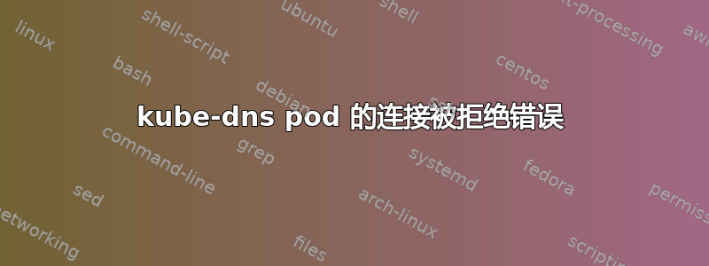 kube-dns pod 的连接被拒绝错误