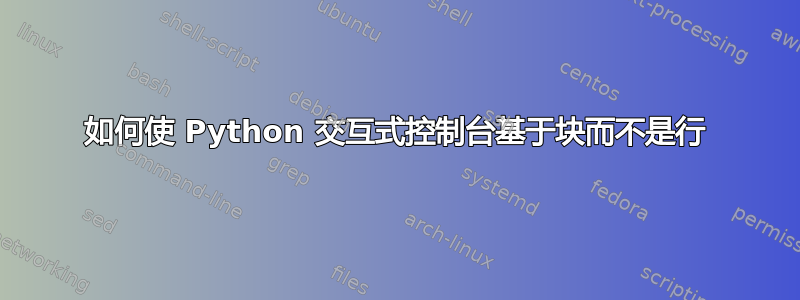 如何使 Python 交互式控制台基于块而不是行