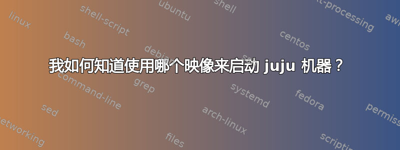 我如何知道使用哪个映像来启动 juju 机器？