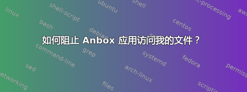 如何阻止 Anbox 应用访问我的文件？