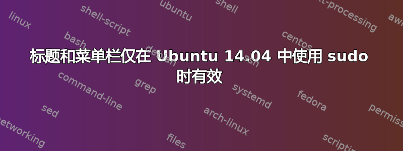 标题和菜单栏仅在 Ubuntu 14.04 中使用 sudo 时有效