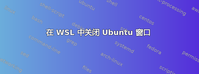 在 WSL 中关闭 Ubuntu 窗口