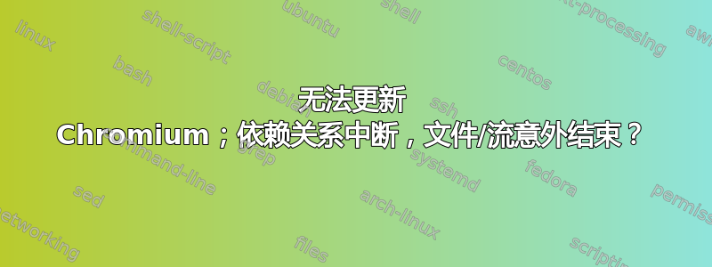 无法更新 Chromium；依赖关系中断，文件/流意外结束？