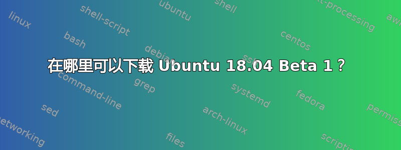 在哪里可以下载 Ubuntu 18.04 Beta 1？