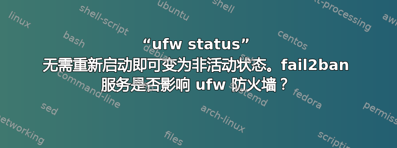 “ufw status” 无需重新启动即可变为非活动状态。fail2ban 服务是否影响 ufw 防火墙？