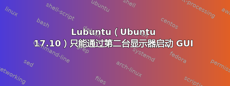 Lubuntu（Ubuntu 17.10）只能通过第二台显示器启动 GUI