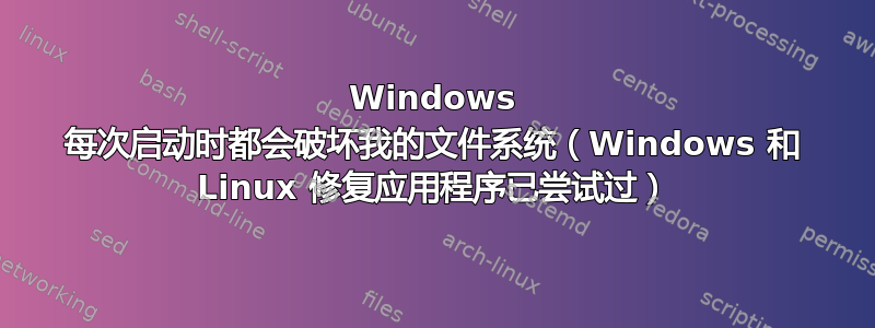 Windows 每次启动时都会破坏我的文件系统（Windows 和 Linux 修复应用程序已尝试过）