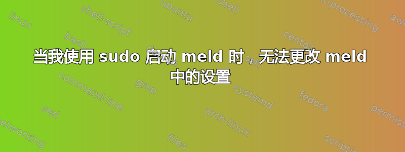 当我使用 sudo 启动 meld 时，无法更改 meld 中的设置