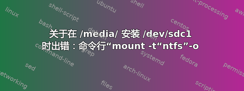 关于在 /media/ 安装 /dev/sdc1 时出错：命令行“mount -t“ntfs”-o