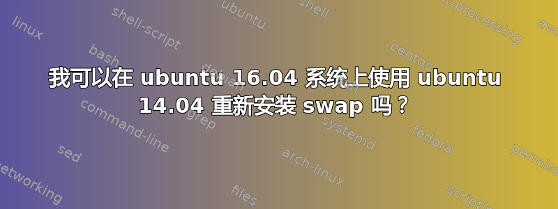 我可以在 ubuntu 16.04 系统上使用 ubuntu 14.04 重新安装 swap 吗？