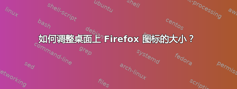 如何调整桌面上 Firefox 图标的大小？