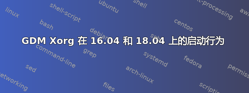 GDM Xorg 在 16.04 和 18.04 上的启动行为