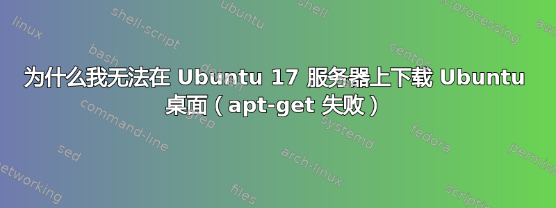 为什么我无法在 Ubuntu 17 服务器上下载 Ubuntu 桌面（apt-get 失败）