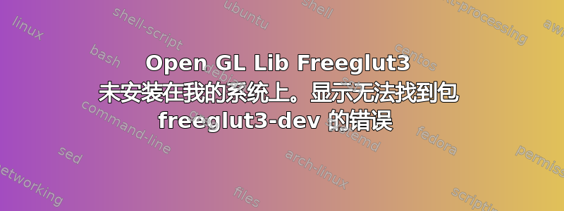 Open GL Lib Freeglut3 未安装在我的系统上。显示无法找到包 freeglut3-dev 的错误 