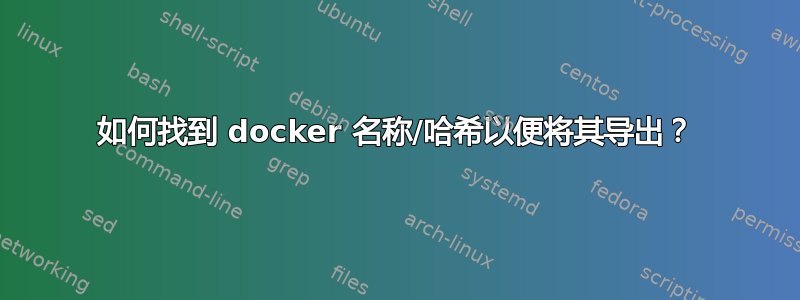 如何找到 docker 名称/哈希以便将其导出？