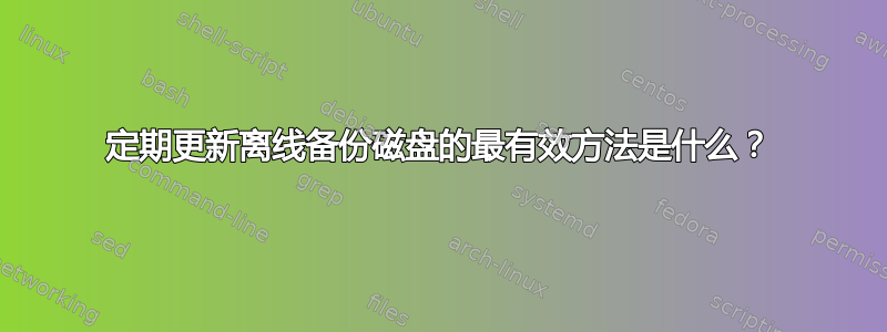 定期更新离线备份磁盘的最有效方法是什么？